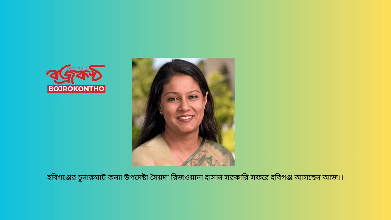 হবিগঞ্জের চুনারুঘাট কন্যা উপদেষ্টা সৈয়দা রিজওয়ানা হাসান সরকারি সফরে হবিগঞ্জ আসছেন আজ।।