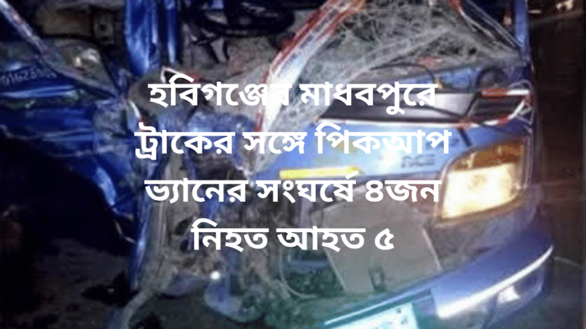 হবিগঞ্জের মাধবপুরে ট্রাকের সঙ্গে পিকআপ ভ্যানের সংঘর্ষে ৪জন নিহত আহত ৫