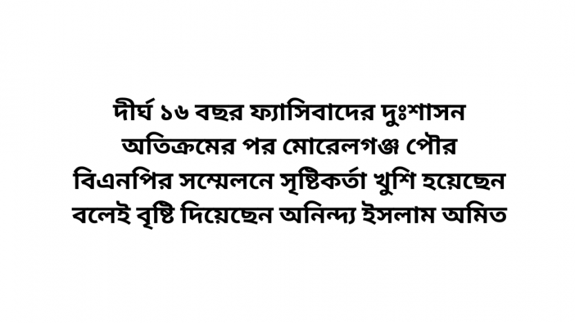 দীর্ঘ ১৬ বছর ফ্যাসিবাদের দুঃশাসন অতিক্রমের পর মোরেলগঞ্জ পৌর বিএনপির সম্মেলনে সৃষ্টিকর্তা খুশি হয়েছেন বলেই বৃষ্টি দিয়েছেন—– অনিন্দ্য ইসলাম অমিত