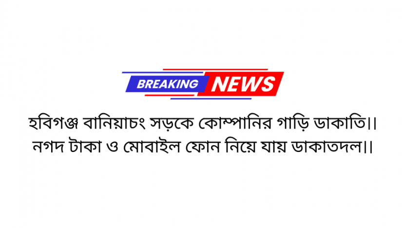 হবিগঞ্জ বানিয়াচং সড়কে কোম্পানির গাড়ি ডাকাতি।।নগদ টাকা ও মোবাইল ফোন নিয়ে যায় ডাকাতদল।।
