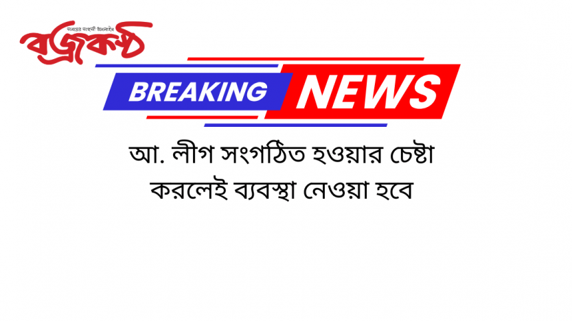 আ. লীগ সংগঠিত হওয়ার চেষ্টা করলেই ব্যবস্থা নেওয়া হবে