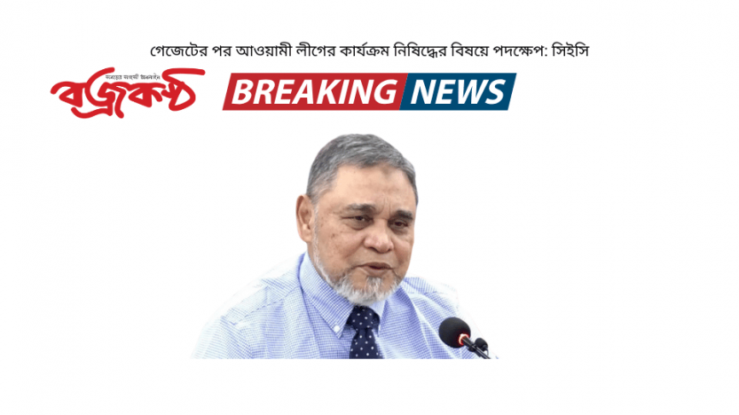 গেজেটের পর আওয়ামী লীগের কার্যক্রম নিষিদ্ধের বিষয়ে পদক্ষেপ: সিইসি