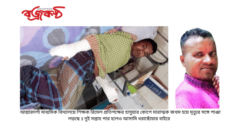 আল্লারদর্গা মাধ্যমিক বিদ্যালয়ে শিক্ষক রিমেল প্রতিপক্ষের হাসুয়ার কোপে মারাত্মক জখম হয়ে মৃত্যুর সঙ্গে পাঞ্জা লড়ছে ॥ দুই সপ্তাহ পার হলেও আসামি ধরাছোঁয়ার বাইরে