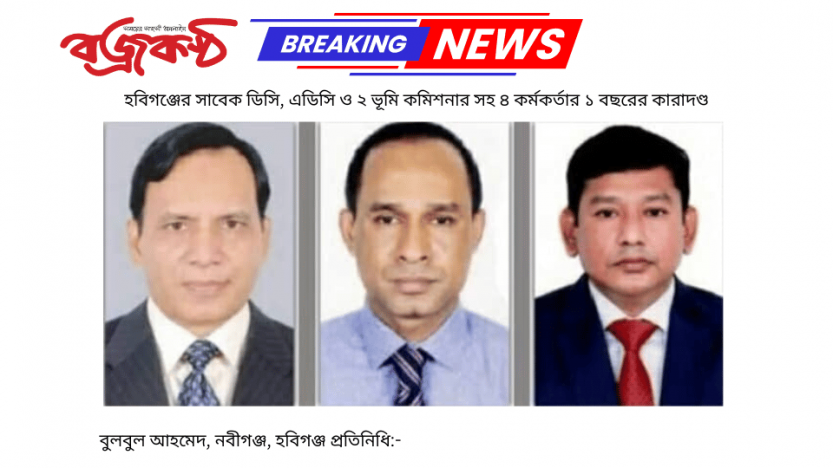 হবিগঞ্জের সাবেক ডিসি, এডিসি ও ২ ভূমি কমিশনার সহ ৪ কর্মকর্তার ১ বছরের কারাদণ্ড