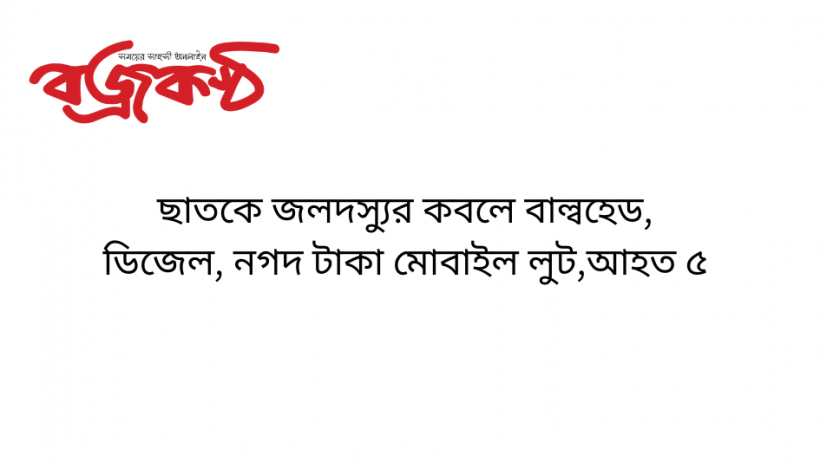 ছাত‌কে জলদস্যুর কবলে বাল্ব‌হেড, ডি‌জেল, নগদ টাকা মোবাইল লুট,আহত ৫