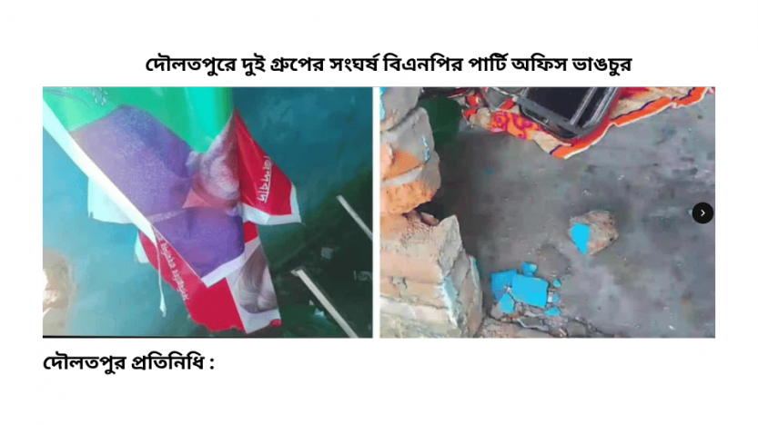 দৌলতপুরে দুই গ্রুপের সংঘর্ষ বিএনপির পার্টি অফিস ভাঙচুর