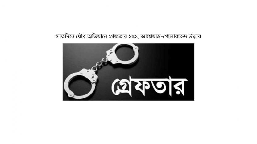সাতদিনে যৌথ অভিযানে গ্রেফতার ১৫১, আগ্নেয়াস্ত্র-গোলাবারুদ উদ্ধার