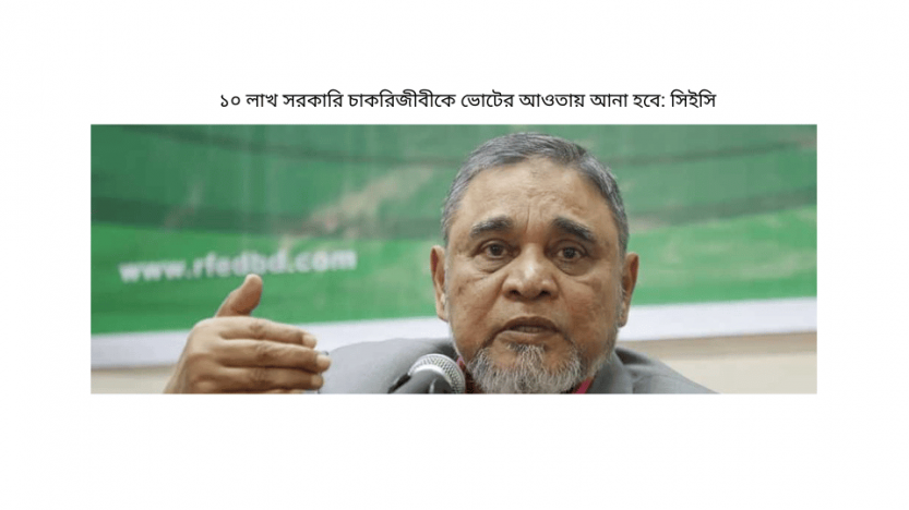 ১০ লাখ সরকারি চাকরিজীবীকে ভোটের আওতায় আনা হবে: সিইসি