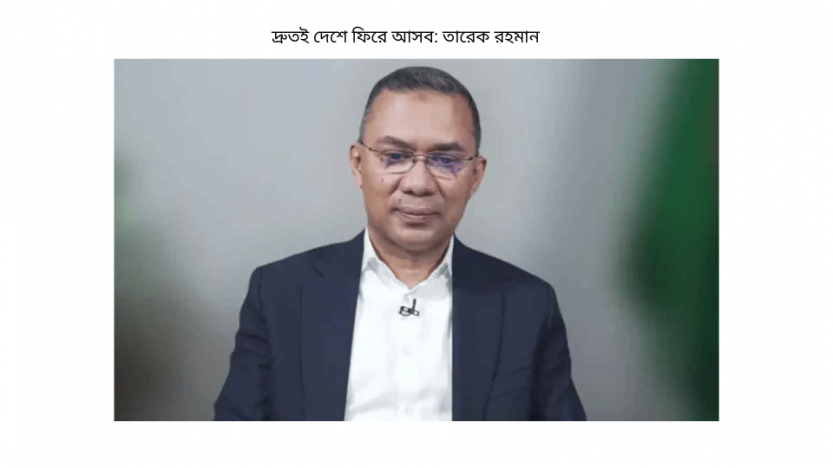 দ্রুতই দেশে ফিরে আসব: তারেক রহমান