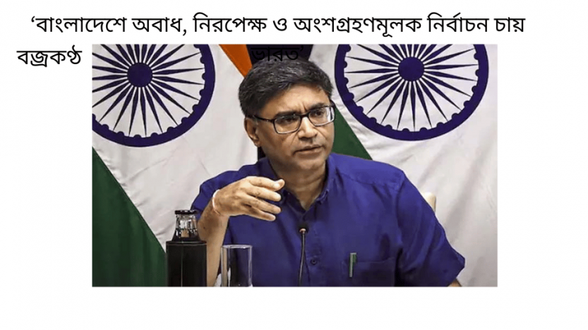 ‘বাংলাদেশে অবাধ, নিরপেক্ষ ও অংশগ্রহণমূলক নির্বাচন চায় ভারত’