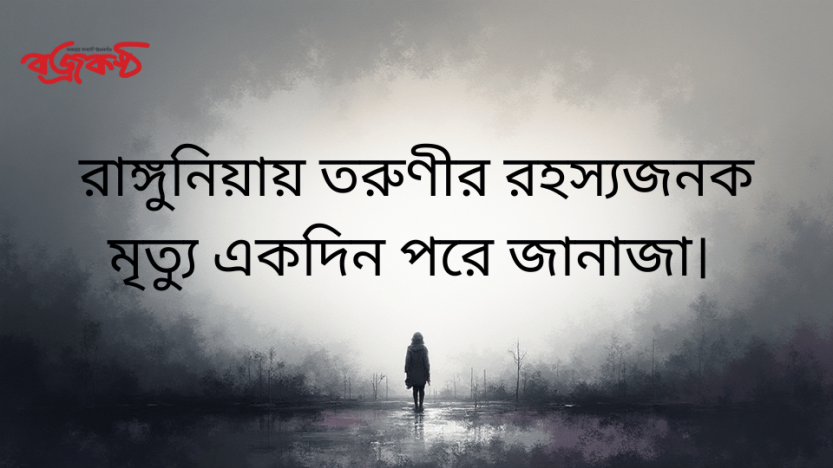 রাঙ্গুনিয়ায় তরুণীর   রহস্যজনক মৃত্যু একদিন  পরে জানাজা।