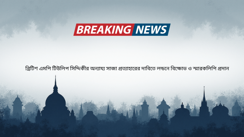 ব্রিটিশ এমপি টিউলিপ সিদ্দিকীর অন্যায্য সাজা প্রত্যাহারের দাবিতে লন্ডনে বিক্ষোভ ও স্মারকলিপি প্রদান