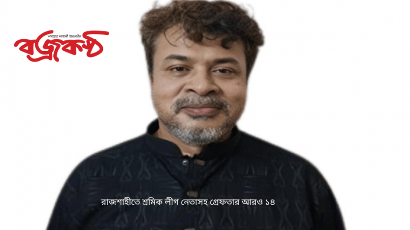 রাজশাহীতে শ্রমিক লীগ নেতাসহ গ্রেফতার আরও ১৪