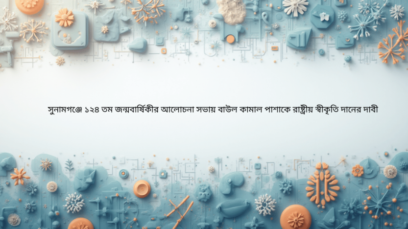 সুনামগঞ্জে ১২৪ তম জন্মবার্ষিকীর আলোচনা সভায় বাউল কামাল পাশাকে রাষ্ট্রীয় স্বীকৃতি দানের দাবী
