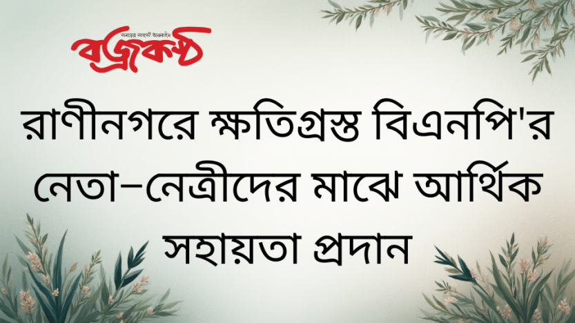 রাণীনগরে ক্ষতিগ্রস্ত বিএনপি’র নেতা–নেত্রীদের মাঝে আর্থিক সহায়তা প্রদান