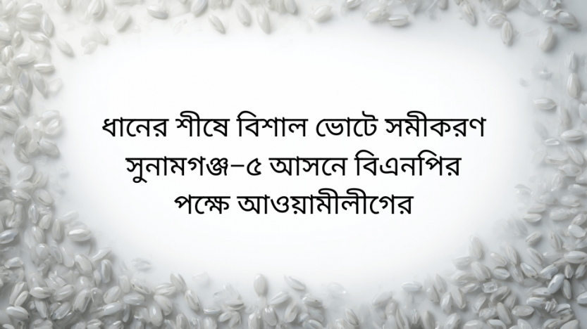 ধানের শীষে বিশাল ভোটে সমীকরণ সুনামগঞ্জ–৫ আসনে বিএন‌পির প‌ক্ষে আওয়ামীলীগের