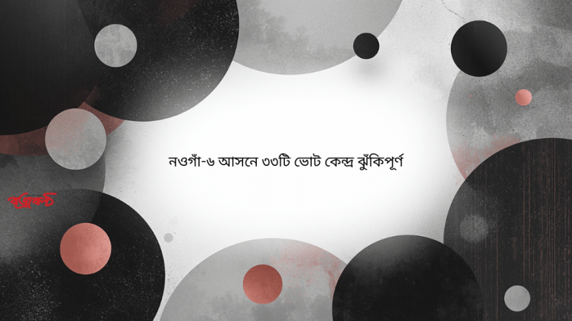 নওগাঁ-৬ আসনে ৩৩টি ভোট কেন্দ্র ঝুঁকিপূর্ণ