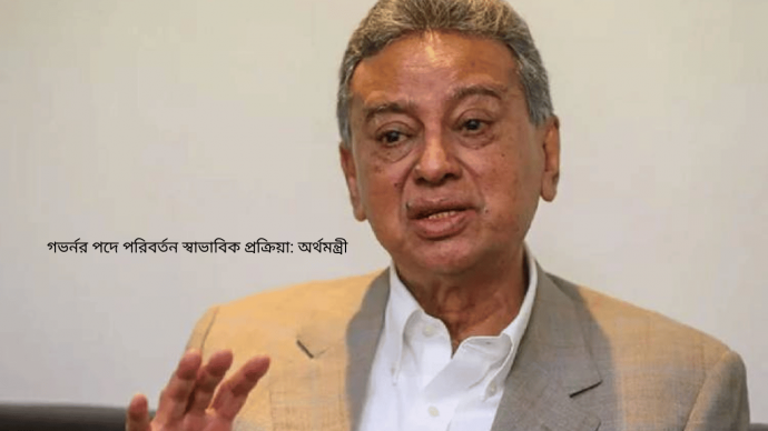 গভর্নর পদে পরিবর্তন স্বাভাবিক প্রক্রিয়া: অর্থমন্ত্রী