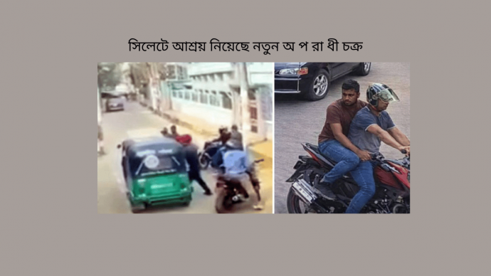 সিলেটে আশ্রয় নিয়েছে নতুন অ প রা ধী চক্র