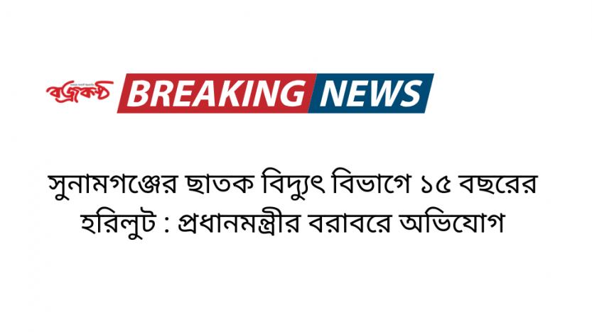সুনামগঞ্জের ছাতক বিদ্যুৎ বিভাগে ১৫ বছরের হরিলুট : প্রধানমন্ত্রীর বরাবরে অভিযোগ