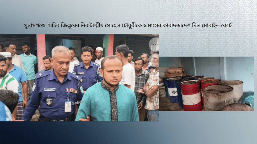সুনামগঞ্জে  সচিব জিল্লুরের নিকটাত্মীয় সোহেল চৌধুরীকে ৬ মাসের কারাদন্ডাদেশ দিল মোবাইল কোর্ট