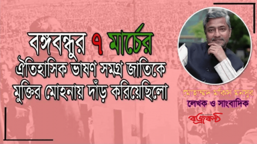 মোহাম্মদ মকিস মনসুর -”বঙ্গবন্ধুর ৭ মার্চের ঐতিহাসিক ভাষণ সমগ্র জাতিকে মুক্তির মোহনায় দাঁড় করিয়েছিলো”