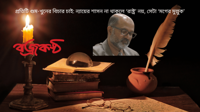 প্রতিটি গুম-খুনের বিচার চাই: ন্যায়ের শাসন না থাকলে ‘রাষ্ট্র’ নয়, সেটা ‘মগের মুল্লুক’