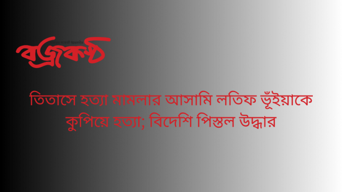 তিতাসে হত্যা মামলার আসামি লতিফ ভূঁইয়াকে কুপিয়ে হত্যা; বিদেশি পিস্তল উদ্ধার