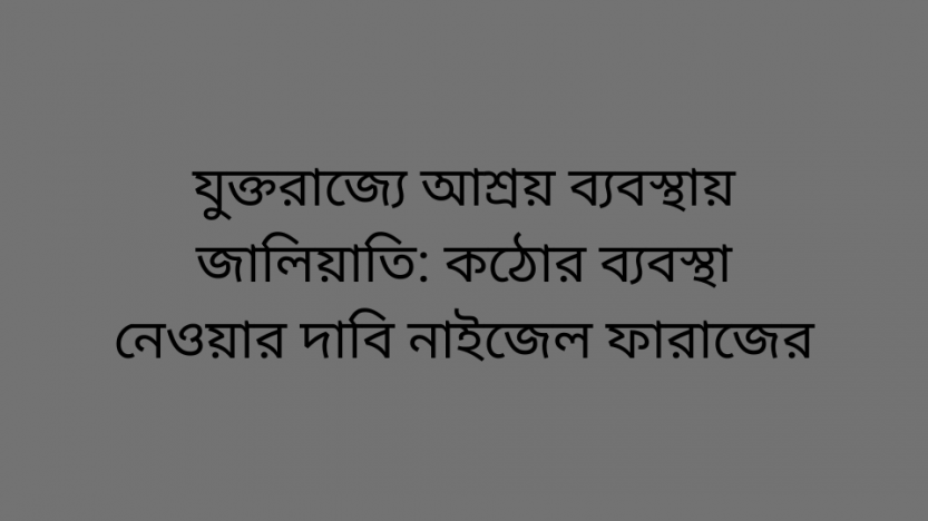 যুক্তরাজ্যে আশ্রয় ব্যবস্থায় জালিয়াতি: কঠোর ব্যবস্থা নেওয়ার দাবি নাইজেল ফারাজের