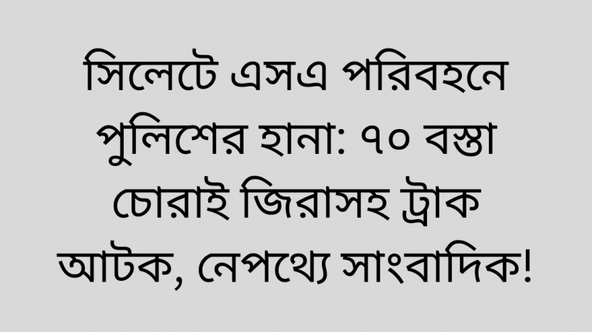সিলেটে এসএ পরিবহনে পুলিশের হানা: ৭০ বস্তা চোরাই জিরাসহ ট্রাক আটক, নেপথ্যে সাংবাদিক!