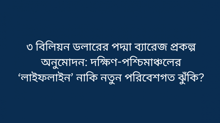 ৩ বিলিয়ন ডলারের পদ্মা ব্যারেজ প্রকল্প অনুমোদন: দক্ষিণ-পশ্চিমাঞ্চলের ‘লাইফলাইন’ নাকি নতুন পরিবেশগত ঝুঁকি?