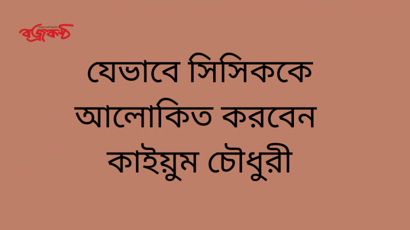 যেভাবে সিসিককে আলোকিত করবেন কাইয়ুম চৌধুরী